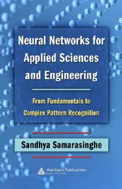 Neural Networks for Applied Sciences and Engineering: From Fundamentals to Complex Pattern Recognition by Sandhya Samarasinghe