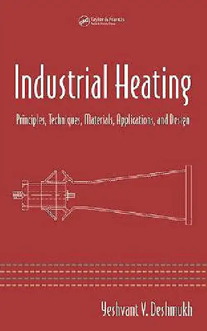 Industrial Heating: Principles, Techniques, Materials, Applications, and Design by Yeshvant V. Deshmukh