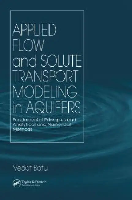 Applied Flow and Solute Transport Modeling in Aquifers: Fundamental Principles and Analytical and Numerical Methods by Vedat Batu
