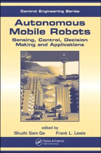 Autonomous Mobile Robots: Sensing, Control, Decision Making and Applications by Frank L. Lewis, Shuzhi Sam Ge