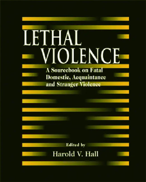 Lethal Violence: A Sourcebook on Fatal Domestic, Acquaintance and Stranger Violence by Harold V. Hall