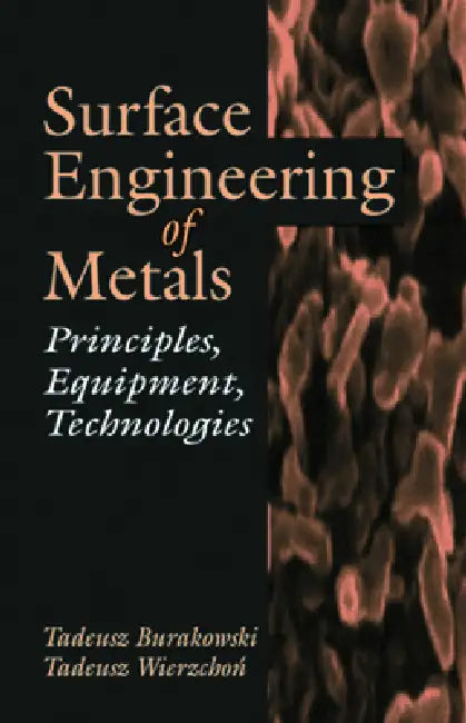 Surface Engineering of Metals: Principles, Equipment, Technologies by Tadeusz Burakowski