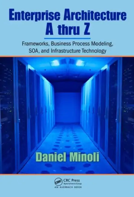 Enterprise Architecture A to Z: Frameworks, Business Process Modeling, Soa, and Infrastructure Technology by Daniel Minoli