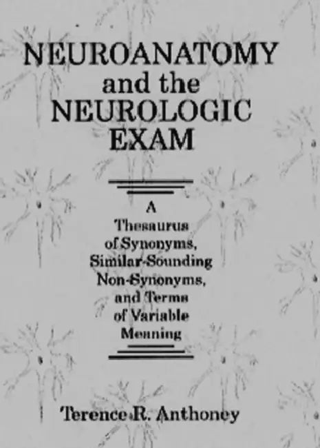 Neuroanatomy and the Neurologic Exam: A Thesaurus of Synonyms, Similar-Sounding Non-Synonyms, and Terms of Variable Meaning by Terencer Anthoney