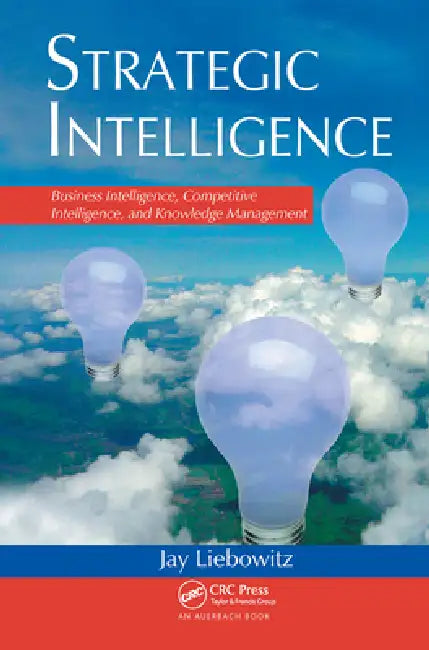 Strategic Intelligence: Business Intelligence, Competitive Intelligence, and Knowledge Management by Jay Liebowitz