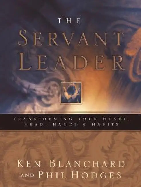 Servant Leader: Transforming Your Heart, Head, Hands and Habits by Ken Blanchard