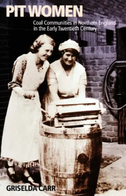 Pit Women: Coal Communities in Northern England in the Early Twentieth Century by Griselda Carr