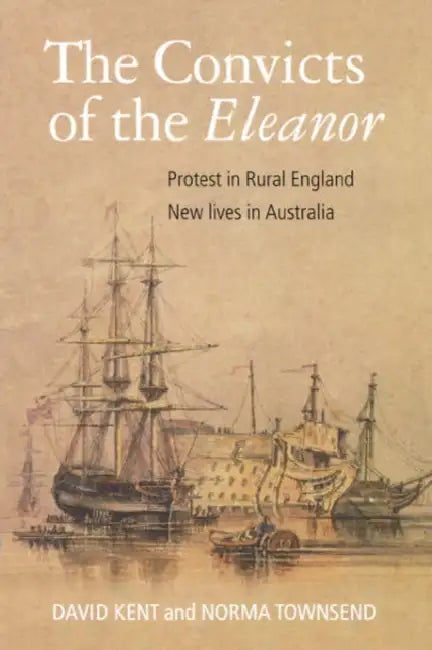 The Convicts of the Eleanor: Protest in Rural England, New Lives in Australia by David Kent, Norma Townsend