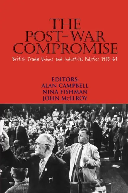 The Post-War Compromise: British Trade Unions and Industrial Politics, 1945-64 by Nina Fishman, John McIlroy, Alan Campbell