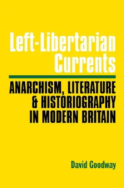 Left-Libertarian Currents: Anarchism, Literature and Historiography In Modern Britain by David Goodway