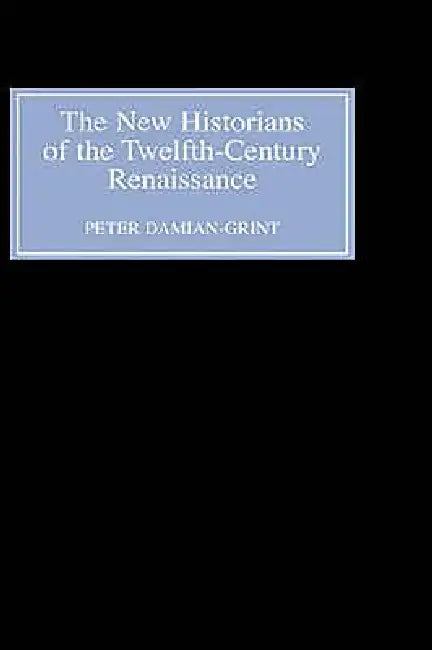 The New Historians of the Twelfth-Century Renaissance: Authorising History in the Vernacular Revolution by Peter Damian-Grint