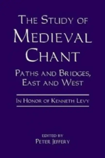 The Study of Medieval Chant: Paths and Bridges, East and West. in Honor of Kenneth Levy by Peter Jeffery, Alejandro Planchart, Charles M. Atkinson