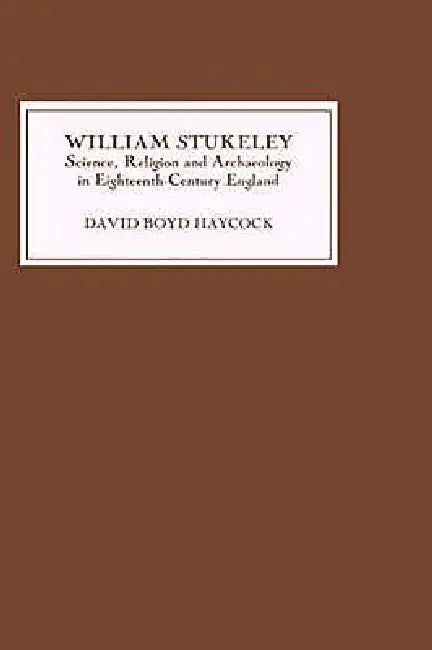 William Stukeley: Science, Religion and Archaeology in Eighteenth-Century England by David Boyd Haycock