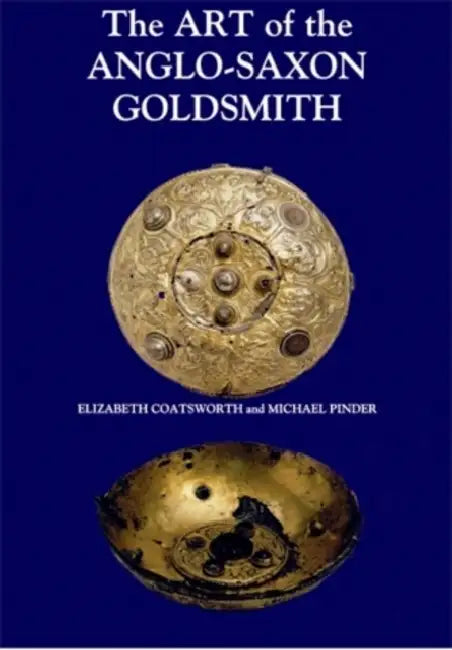 The Art of the Anglo-Saxon Goldsmith: Fine Metalwork in Anglo-Saxon England: Its Practice and Practitioners by Elizabeth Coatsworth, Michael Pinder