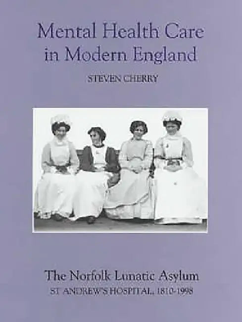 Mental Health Care in Modern England: The Norfolk Lunatic Asylum/St Andrew's Hospital, 1810-1998 by Steven Cherry