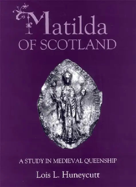Matilda of Scotland: A Study in Medieval Queenship by Lois L. Huneycutt