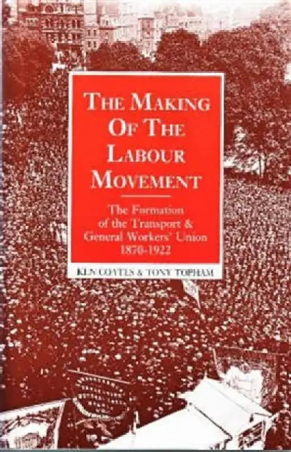 The Making of the Labour Movement: The Formation of the Transport and General Workers' Union, 1870-1922 by Ken Coates
