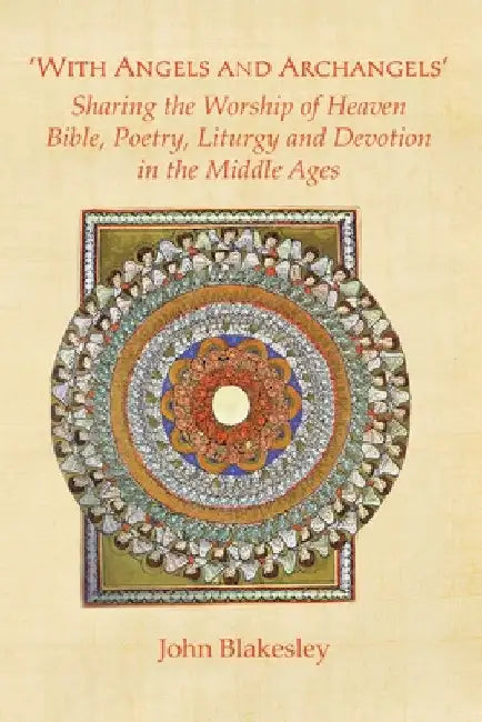 'With Angels and Archangels': Sharing the Worship of Heaven. Bible, Poetry, Liturgy and Devotion in the Middle Ages by John Blakesley