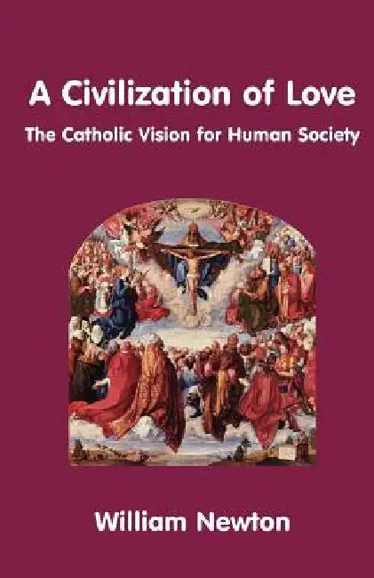 A Civilization of Love. the Catholic Vision for Human Society by William Newton