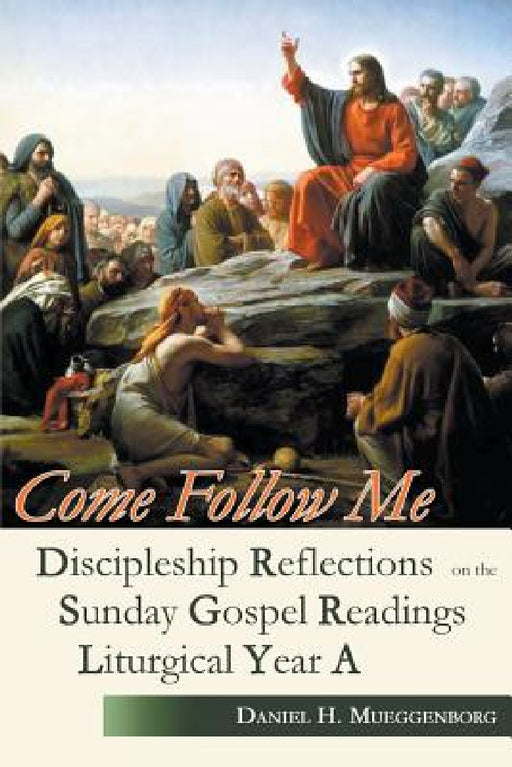 Come Follow Me: Discipleship Reflections on the Sunday Gospel Readings for Liturgical Year A by Daniel H. Mueggenborg