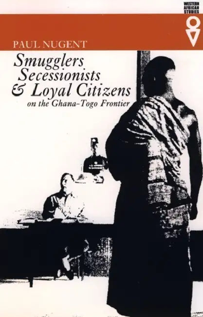 Smugglers, Secessionists and Loyal Citizens on the Ghana-Togo Frontier: The Lie of the Borderlands Since 1914 by Francis (University of Durham) Watson