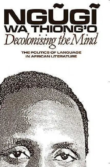 Decolonising the Mind: The Politics of Language in African Literature by Ngugi Wa Thiong'o