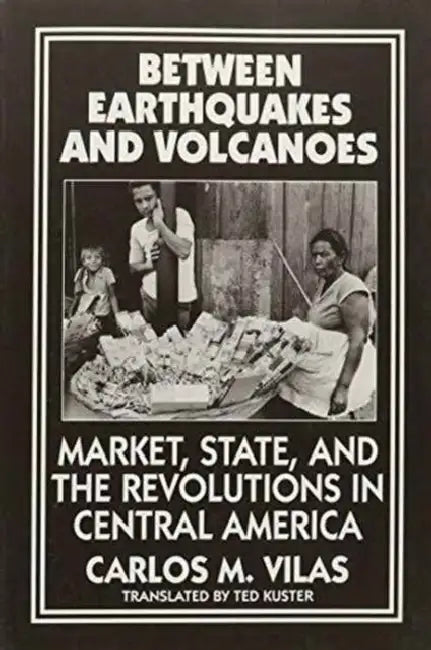 Between Earthquakes and Volcanoes: Markets, State, and Revolution in Central America by Carlos M. Vilas, Ted Kuster