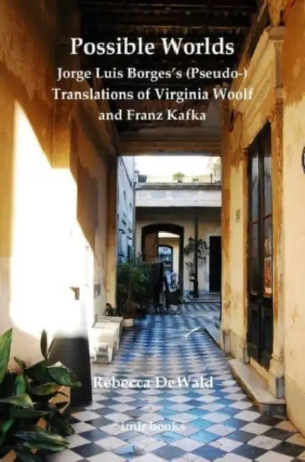 Possible Worlds: Jorge Luis Borges's (Pseudo-) Translations of Virginia Woolf and Franz Kafka by Rebecca Maria Dewald