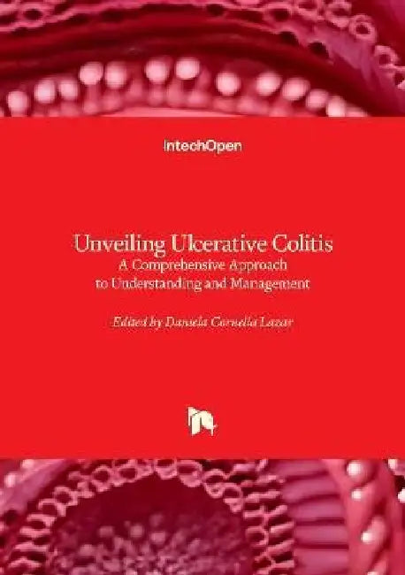 Unveiling Ulcerative Colitis - A Comprehensive Approach to Understanding and Management: A Comprehensive Approach to Understanding and Management by Daniela Cornelia Lazar
