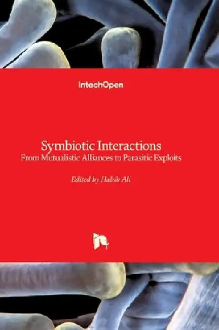 Symbiotic Interactions - From Mutualistic Alliances to Parasitic Exploits: From Mutualistic Alliances to Parasitic Exploits by Habib Ali