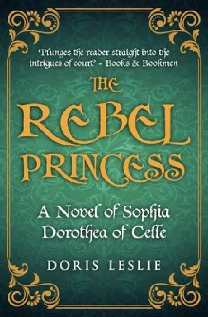 The Rebel Princess: A novel of Sophia Dorothea of Celle by Doris Leslie