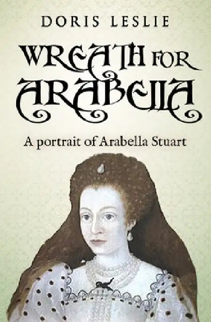 Wreath For Arabella: A portrait of Arabella Stuart by Leslie, Doris