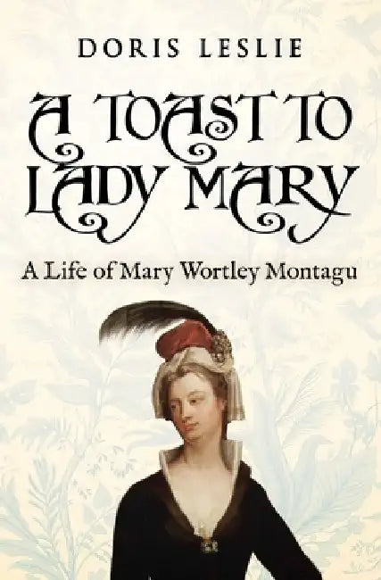 A Toast To Lady Mary: A Life of Mary Wortley Montagu by Doris Leslie