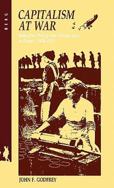 Capitalism at War: Industrial Policy and Bureaucracy in France, 1914-1918 by John F. Godfrey