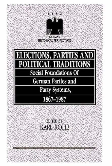 Elections, Parties and Political Traditions: Social Foundations of German Parties and Party Systems, 1867-1987 by Karl Rhoe