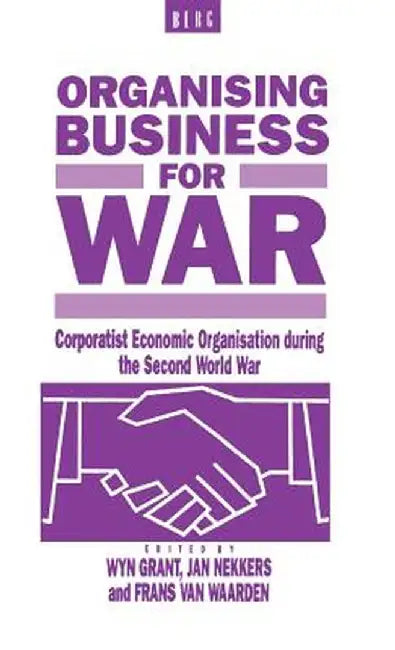 Organising Business for War: Corporatist Economic Organisation During the Second World War by Wyn Grant
