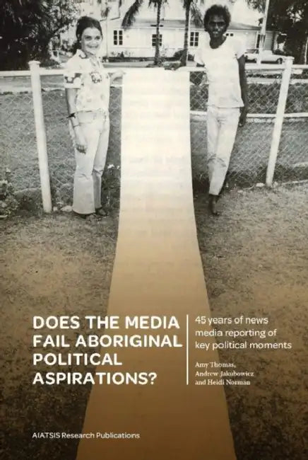 Does the media fail Aboriginal political aspirations?: 45 years of news media reporting of key political moments by Archie Thomas, Heidi Norma, Andrew Jakubowicz