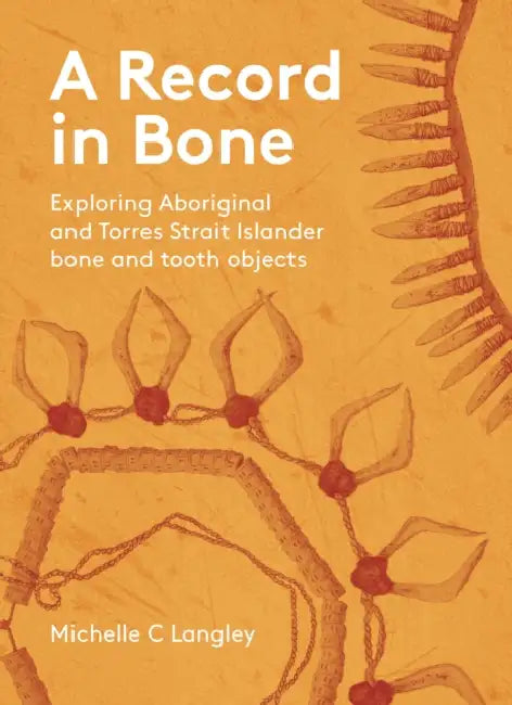 A Record in Bone: Exploring Aboriginal and Torres Strait Islander bone and tooth objects by C. Michelle Langely, Lesley Head