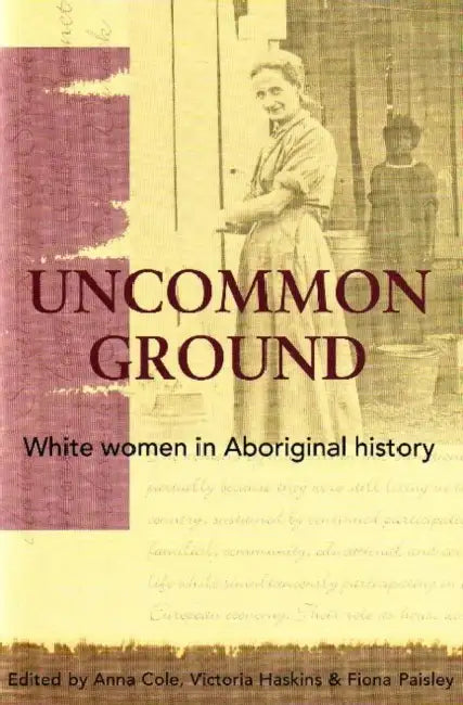 Uncommon Ground: White women in Aboriginal history by Anna Cole, Victoria Haskins, Fiona Paisley
