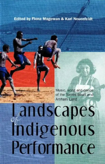Landscapes of Indigenous Performance: Music, song and dance of the Torres Strait and Arnhem Land by Fiona Magowan, Karl Neuenfeldt