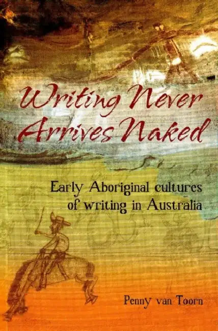 Writing Never Arrives Naked: Early Aboriginal cultures of writing in Australia by Penny Van Toorn