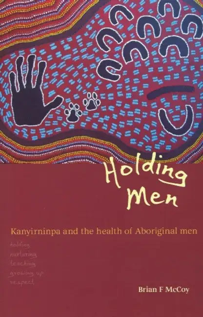 Holding Men: Kanyirninpa and the health of Aboriginal men by Brian F. McCoy