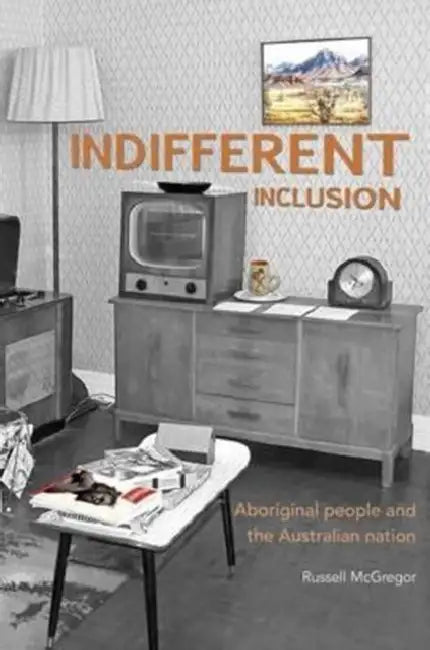 Indifferent Inclusion: Aborginal People and the Australian Nation by Russell McGregor