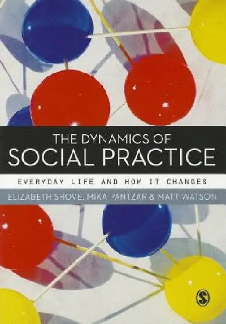 The Dynamics of Social Practice: Everyday Life and How It Changes by Elizabeth Shove