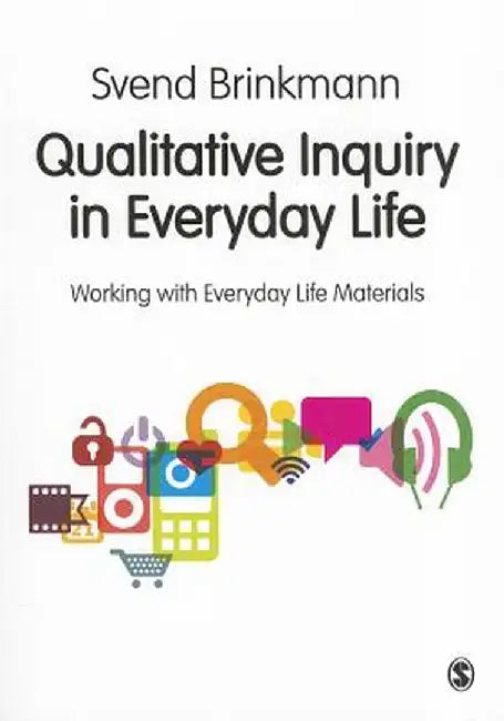 Qualitative Inquiry in Everyday Life: Working with Everyday Life Materials by Svend