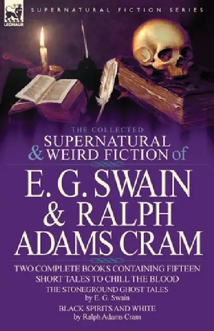 The Collected Supernatural and Weird Fiction of E. G. Swain & Ralph Adams Cram: The Stoneground Ghost Tales & Black Spirits and White-Fifteen Short Ta by E. G. Swain, Ralph Adams Cram