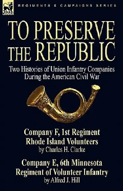 To Preserve the Republic: Two Histories of Union Infantry Companies During the American Civil War by Charles H. Clarke, Alfred J. Hill