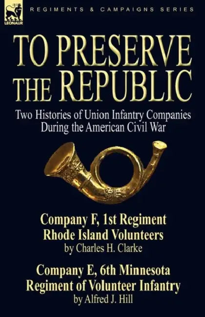 To Preserve the Republic: Two Histories of Union Infantry Companies During the American Civil War by Charles H. Clarke, Alfred J. Hill