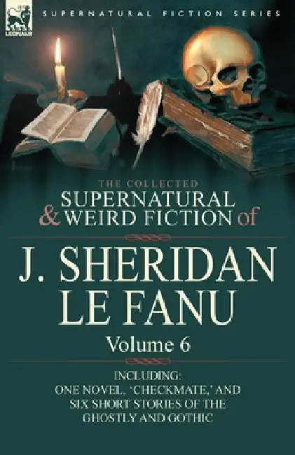 The Collected Supernatural and Weird Fiction of J. Sheridan Le Fanu: Volume 6-Including One Novel, 'Checkmate, ' and Six Short Stories of the Ghostly by Joseph Sheridan Le Fanu, J. Sheridan Le Fanu