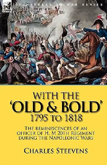 With the 'Old & Bold' 1795 to 1818: the Reminiscences of an Officer of H. M 20th Regiment During the Napoleonic Wars by Charles Steevens